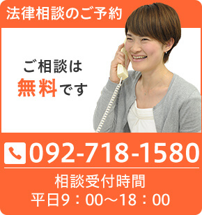 法律相談のご予約 ご相談は無料です 092-718-1580 相談受付時間 平日9:00~18:00