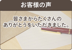 お客様の声 皆さまからたくさんのありがとうをいただきました。