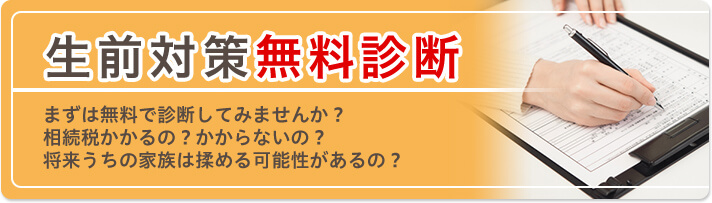 生前対策無料診断 まずは無料で診断してみませんか? 相続税かかるの?かからないの? 将来うちの家族は揉める可能性があるの?